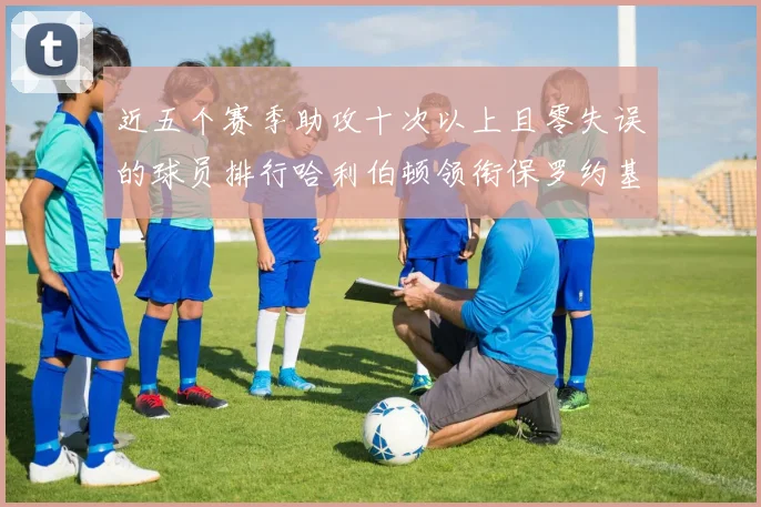 近五个赛季助攻十次以上且零失误的球员排行哈利伯顿领衔保罗约基奇紧随其后