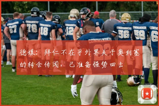 德媒：拜仁不在乎外界关于奥利塞的转会传闻，已准备强势回击